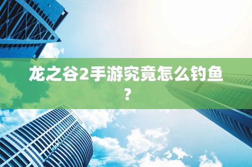龙之谷2手游究竟怎么钓鱼？