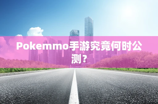 Pokemmo手游究竟何时公测？