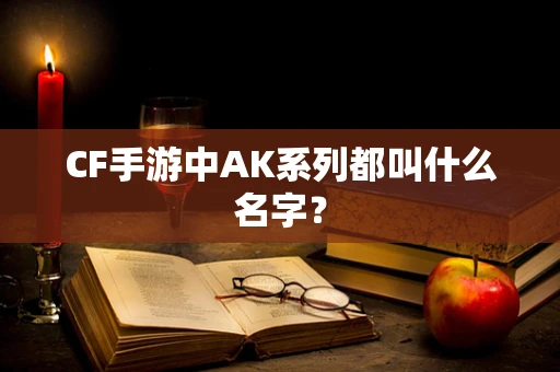 CF手游中AK系列都叫什么名字？