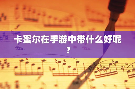 卡蜜尔在手游中带什么好呢？