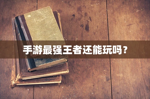 手游最强王者还能玩吗？