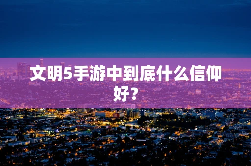 文明5手游中到底什么信仰好？