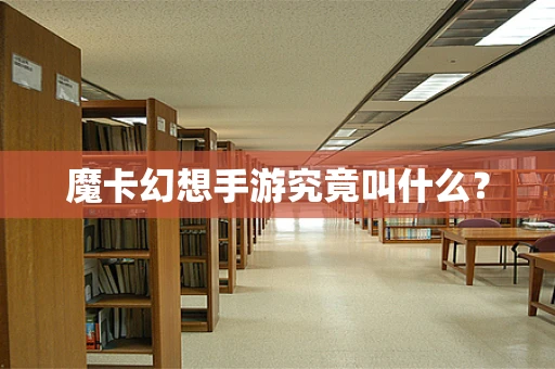 魔卡幻想手游究竟叫什么？
