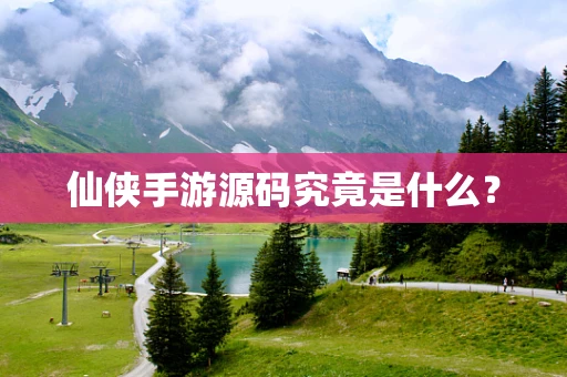 仙侠手游源码究竟是什么？