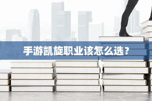 手游凯旋职业该怎么选？