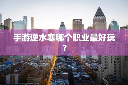 手游逆水寒哪个职业最好玩？
