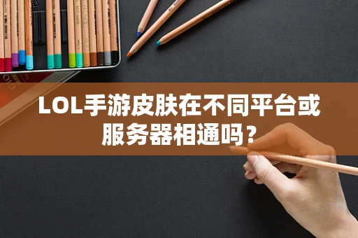 LOL手游皮肤在不同平台或服务器相通吗？
