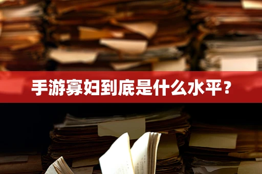 手游寡妇到底是什么水平？