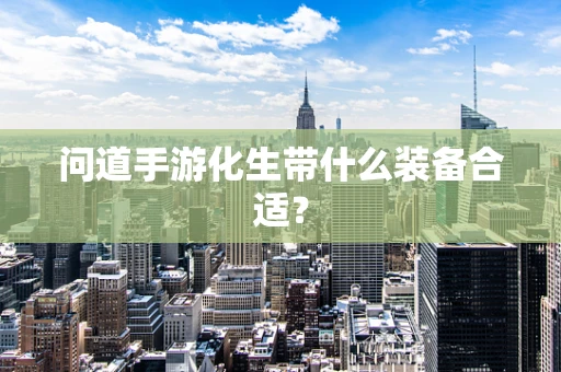 问道手游化生带什么装备合适？