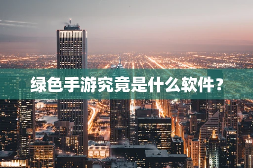 绿色手游究竟是什么软件？