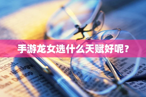 手游龙女选什么天赋好呢？