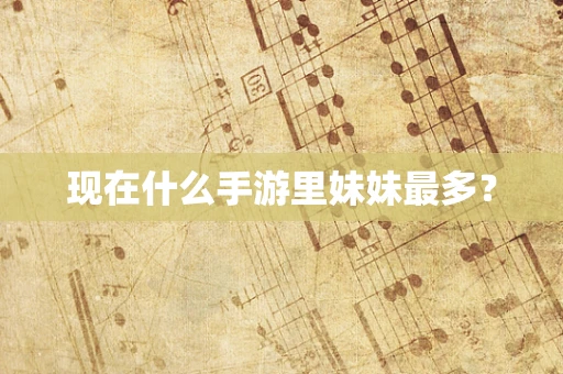 现在什么手游里妹妹最多？
