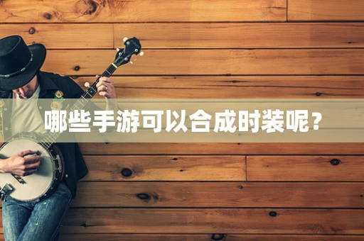 哪些手游可以合成时装呢？