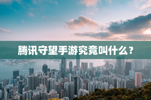 腾讯守望手游究竟叫什么？