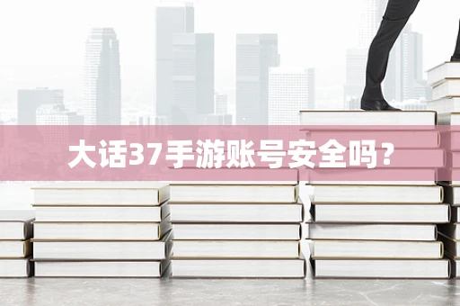 大话37手游账号安全吗？