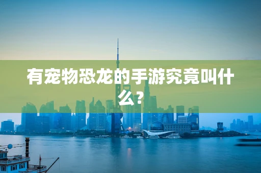 有宠物恐龙的手游究竟叫什么？