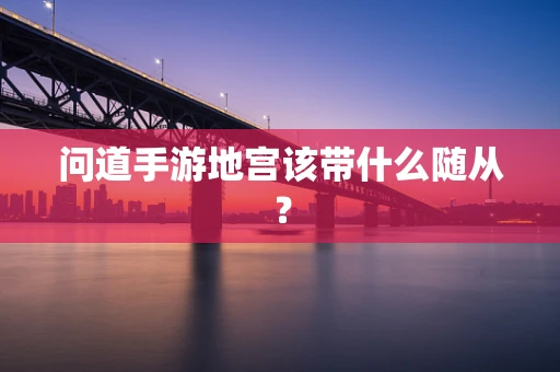 问道手游地宫该带什么随从？