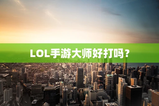 LOL手游大师好打吗？