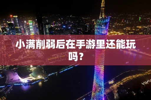 小满削弱后在手游里还能玩吗？