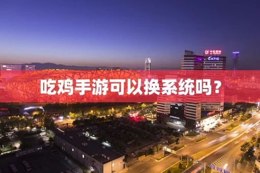 吃鸡手游可以换系统吗？
