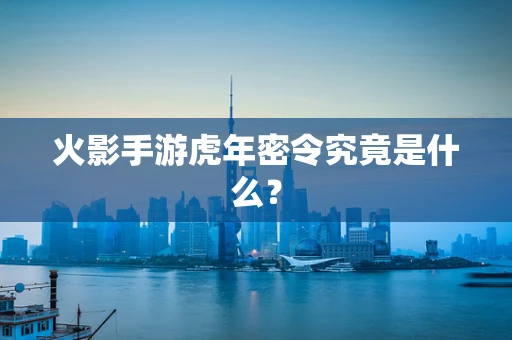 火影手游虎年密令究竟是什么？