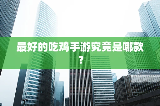 最好的吃鸡手游究竟是哪款？