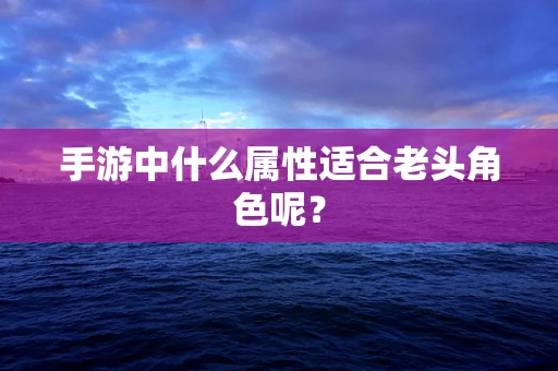手游中什么属性适合老头角色呢？