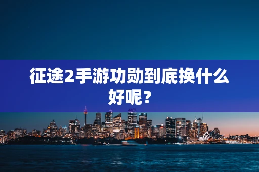 征途2手游功勋到底换什么好呢？