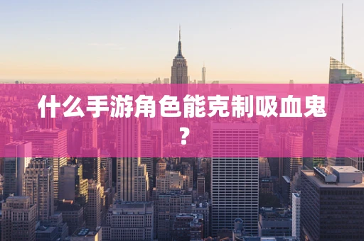 什么手游角色能克制吸血鬼？