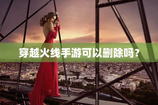 穿越火线手游可以删除吗？