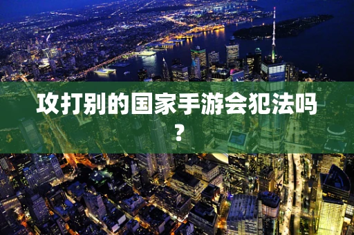 攻打别的国家手游会犯法吗？