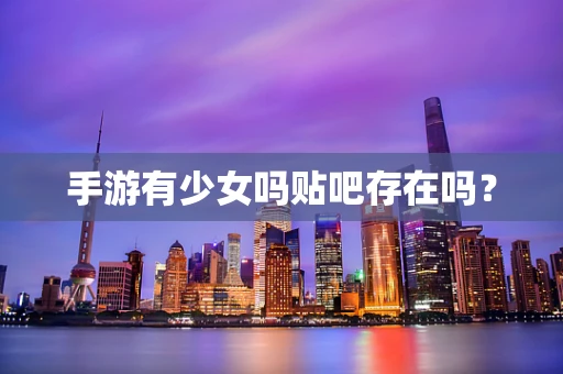 手游有少女吗贴吧存在吗？