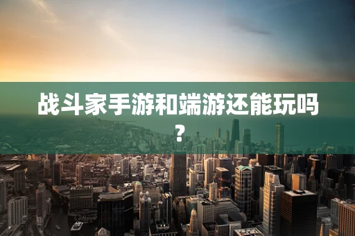 战斗家手游和端游还能玩吗？