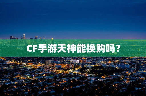 CF手游天神能换购吗？