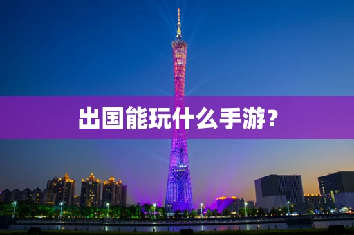 出国能玩什么手游？