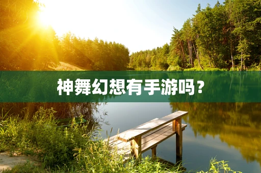 神舞幻想有手游吗？