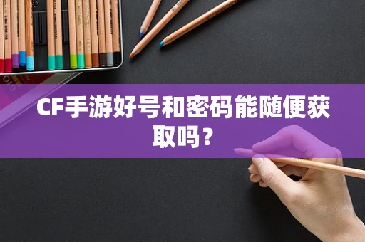CF手游好号和密码能随便获取吗？