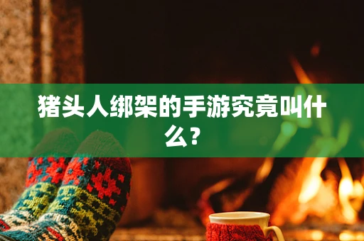 猪头人绑架的手游究竟叫什么？
