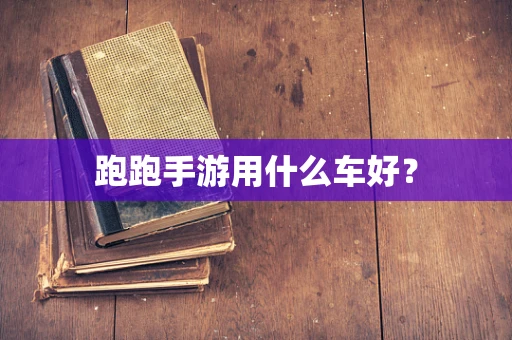 跑跑手游用什么车好？