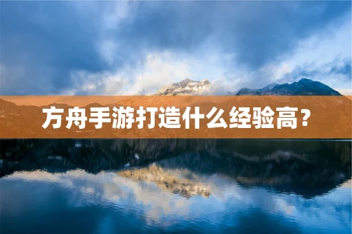 方舟手游打造什么经验高？