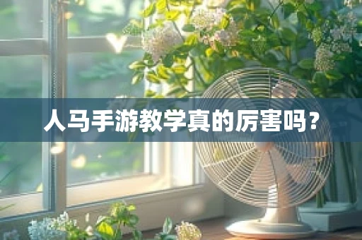 人马手游教学真的厉害吗？