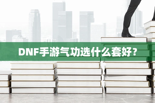 DNF手游气功选什么套好？