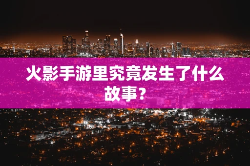 火影手游里究竟发生了什么故事？