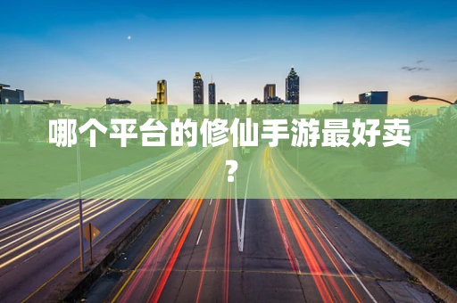 哪个平台的修仙手游最好卖？