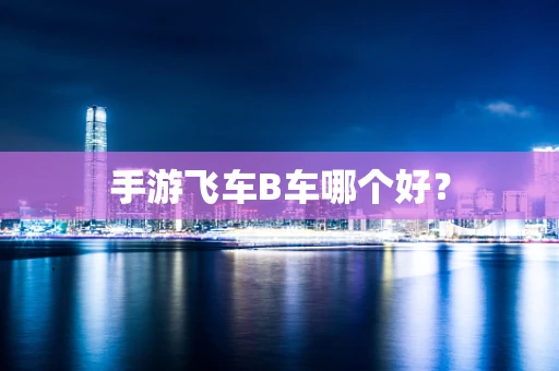 手游飞车B车哪个好？