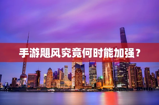 手游飓风究竟何时能加强？