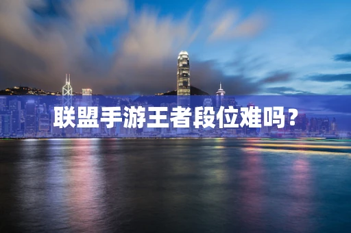 联盟手游王者段位难吗？