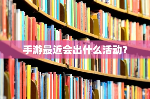 手游最近会出什么活动？