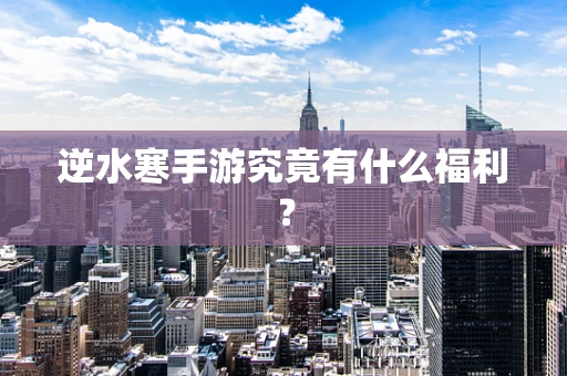逆水寒手游究竟有什么福利？