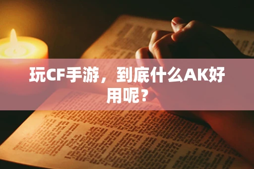 玩CF手游，到底什么AK好用呢？